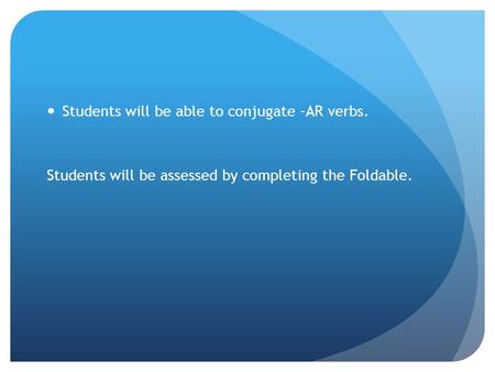 Students will be able to conjugate –AR verbs. Students will be assessed by completing the Foldable.
