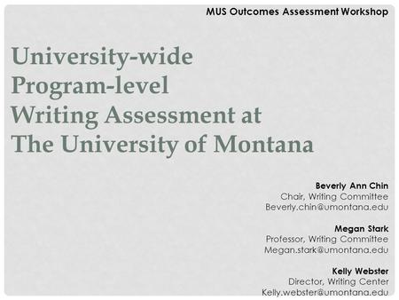 MUS Outcomes Assessment Workshop University-wide Program-level Writing Assessment at The University of Montana Beverly Ann Chin Chair, Writing Committee.