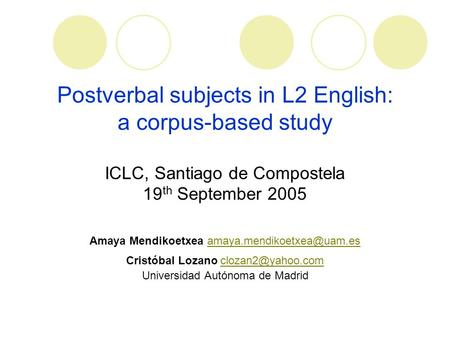 Postverbal subjects in L2 English: a corpus-based study ICLC, Santiago de Compostela 19 th September 2005 Amaya Mendikoetxea