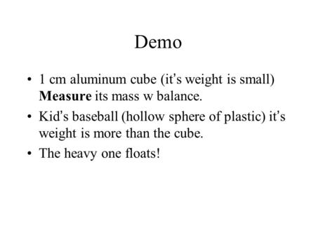 Demo 1 cm aluminum cube (it’s weight is small) Measure its mass w balance. Kid’s baseball (hollow sphere of plastic) it’s weight is more than the cube.