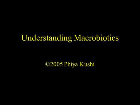 Understanding Macrobiotics ©2005 Phiya Kushi. Presentation Objectives 1.To introduce the logic and science of macrobiotics 2.To compare conventional and.