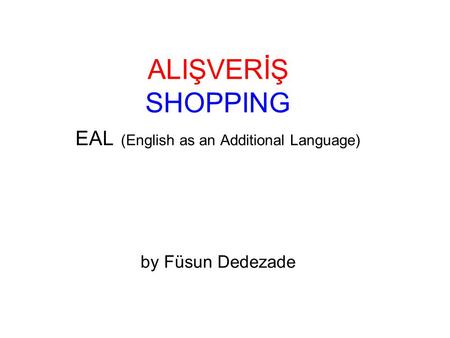 ALIŞVERİŞ SHOPPING EAL (English as an Additional Language) by Füsun Dedezade.
