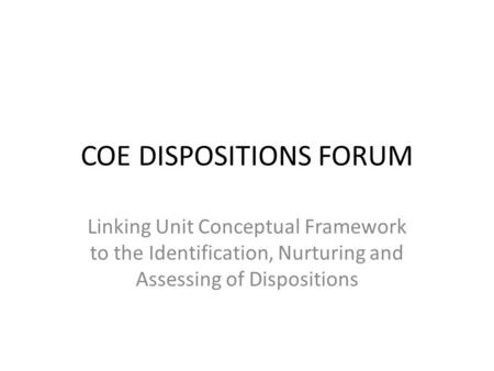 COE DISPOSITIONS FORUM Linking Unit Conceptual Framework to the Identification, Nurturing and Assessing of Dispositions.