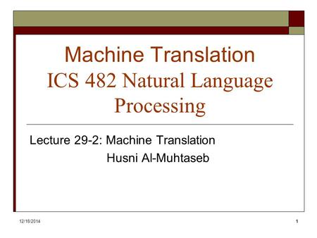 12/18/20141 Machine Translation ICS 482 Natural Language Processing Lecture 29-2: Machine Translation Husni Al-Muhtaseb.