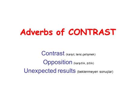 Adverbs of CONTRAST Contrast (karşıt, tersi,çelişmek) Opposition (karşıtlık, zıtlık) Unexpected results (beklenmeyen sonuçlar)