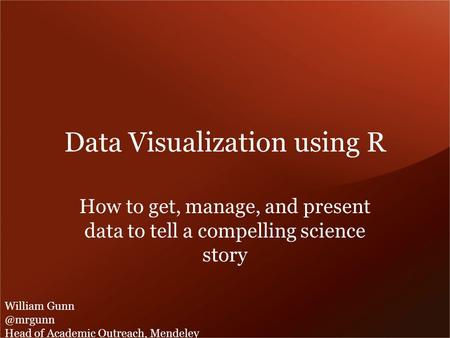 Data Visualization using R How to get, manage, and present data to tell a compelling science story William Head of Academic Outreach, Mendeley.