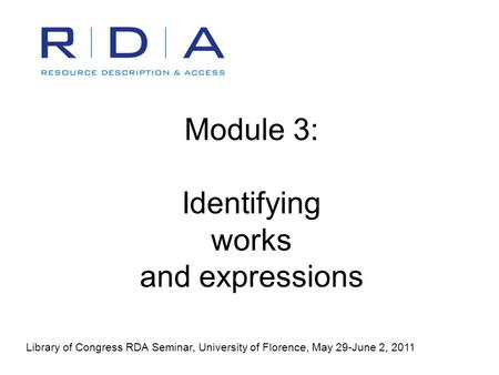 Module 3: Identifying works and expressions Library of Congress RDA Seminar, University of Florence, May 29-June 2, 2011.