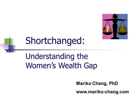 Shortchanged: Mariko Chang, PhD www.mariko-chang.com Understanding the Women’s Wealth Gap.
