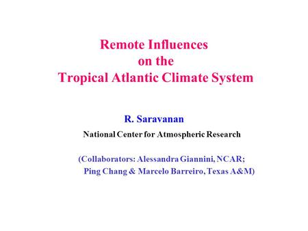 Remote Influences on the Tropical Atlantic Climate System R. Saravanan National Center for Atmospheric Research (Collaborators: Alessandra Giannini, NCAR;