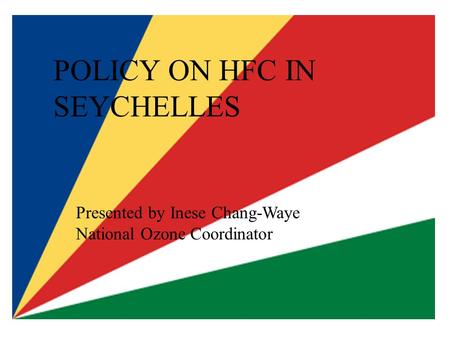 POLICY ON HFC IN SEYCHELLES Presented by Inese Chang-Waye National Ozone Coordinator.