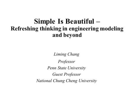 Simple Is Beautiful – Refreshing thinking in engineering modeling and beyond Liming Chang Professor Penn State University Guest Professor National Chung.