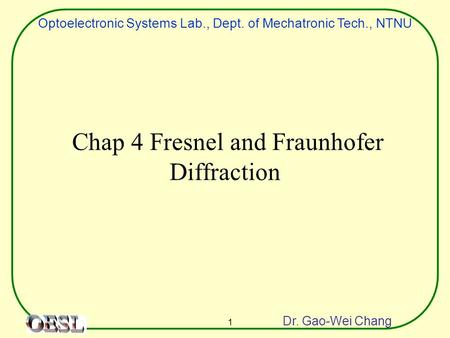 Optoelectronic Systems Lab., Dept. of Mechatronic Tech., NTNU Dr. Gao-Wei Chang 1 Chap 4 Fresnel and Fraunhofer Diffraction.