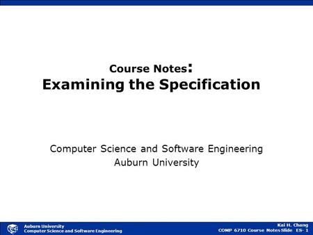 Kai H. Chang COMP 6710 Course NotesSlide ES- 1 Auburn University Computer Science and Software Engineering Course Notes : Examining the Specification Computer.