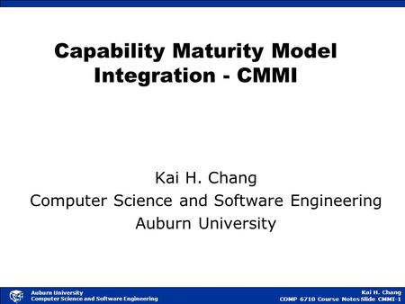 Kai H. Chang COMP 6710 Course NotesSlide CMMI-1 Auburn University Computer Science and Software Engineering Capability Maturity Model Integration - CMMI.