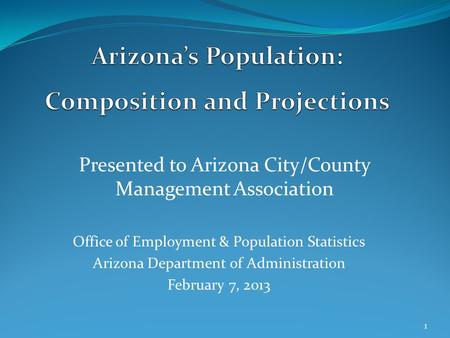 Presented to Arizona City/County Management Association Office of Employment & Population Statistics Arizona Department of Administration February 7, 2013.