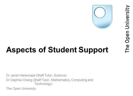 Aspects of Student Support Dr Janet Haresnape (Staff Tutor, Science) Dr Daphne Chang (Staff Tutor, Mathematics, Computing and Technology) The Open University.