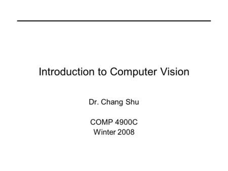 Introduction to Computer Vision Dr. Chang Shu COMP 4900C Winter 2008.