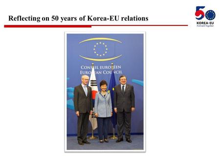 Reflecting on 50 years of Korea-EU relations. 2 “ Korea and the EU are natural partners who share common values and principles. We will strengthen our.