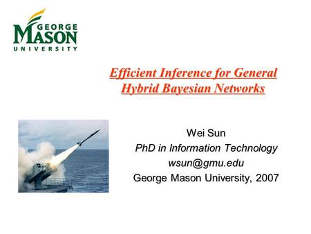 Efficient Inference for General Hybrid Bayesian Networks Wei Sun PhD in Information Technology George Mason University, 2007.