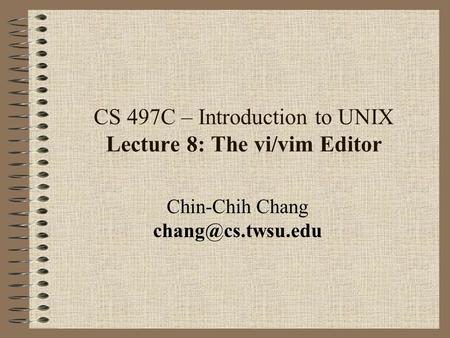 CS 497C – Introduction to UNIX Lecture 8: The vi/vim Editor Chin-Chih Chang