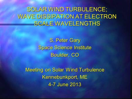 SOLAR WIND TURBULENCE; WAVE DISSIPATION AT ELECTRON SCALE WAVELENGTHS S. Peter Gary Space Science Institute Boulder, CO Meeting on Solar Wind Turbulence.