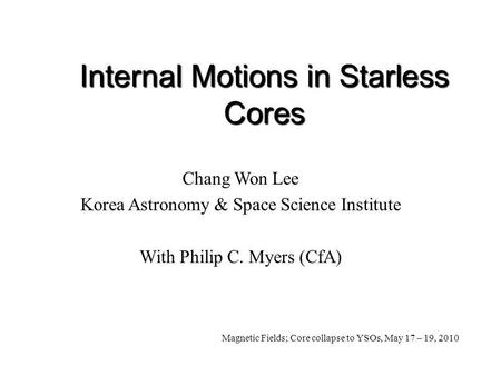 Internal Motions in Starless Cores Chang Won Lee Korea Astronomy & Space Science Institute With Philip C. Myers (CfA) Magnetic Fields; Core collapse to.