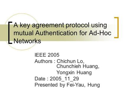A key agreement protocol using mutual Authentication for Ad-Hoc Networks IEEE 2005 Authors : Chichun Lo, Chunchieh Huang, Yongxin Huang Date : 2005_11_29.