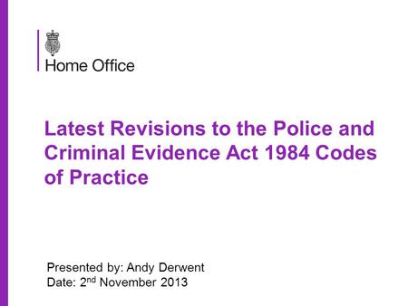Latest Revisions to the Police and Criminal Evidence Act 1984 Codes of Practice Presented by: Andy Derwent Date: 2 nd November 2013.