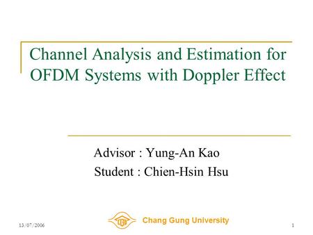 Chang Gung University 13/07/20061 Channel Analysis and Estimation for OFDM Systems with Doppler Effect Advisor : Yung-An Kao Student : Chien-Hsin Hsu.