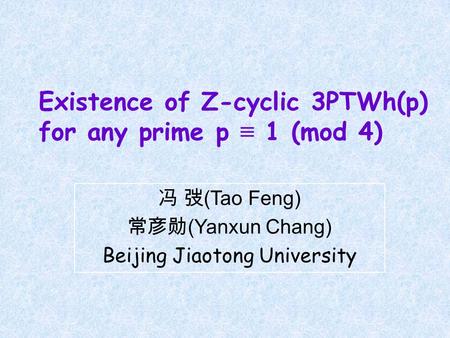Existence of Z-cyclic 3PTWh(p) for any prime p ≡ 1 (mod 4) 冯 弢 (Tao Feng) 常彦勋 (Yanxun Chang) Beijing Jiaotong University.