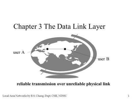 Local Area Networks by R.S. Chang, Dept. CSIE, NDHU 1 Chapter 3 The Data Link Layer user A user B reliable transmission over unreliable physical link.