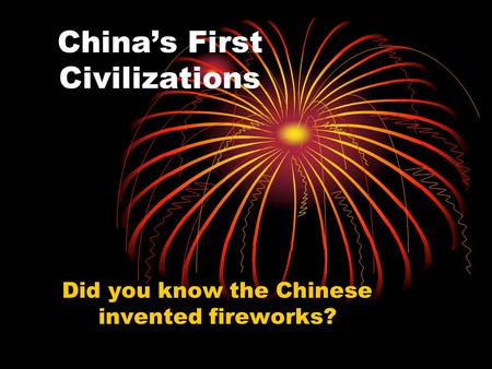 China’s First Civilizations Did you know the Chinese invented fireworks?
