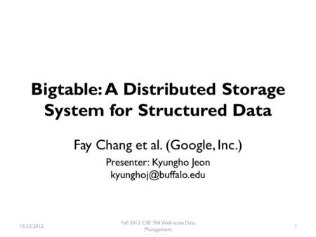 Bigtable: A Distributed Storage System for Structured Data Fay Chang et al. (Google, Inc.) Presenter: Kyungho Jeon 10/22/2012 Fall.