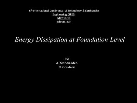 Energy Dissipation at Foundation Level By: A. Mahdizadeh N. Goudarzi 6 th International Conference of Seismology & Earthquake Engineering (SEE6) May 16-18.