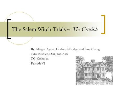 The Salem Witch Trials vs. The Crucible By: Maigen Agana, Lindsey Aldridge, and Jerry Chang TAs: Bradley, Diaz, and Assi TG: Coleman Period: VI.