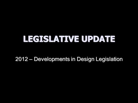 LEGISLATIVE UPDATE 2012 – Developments in Design Legislation.