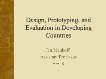 1 Design, Prototyping, and Evaluation in Developing Countries Jen Mankoff, Assistant Professor EECS.