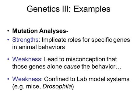 Genetics III: Examples Mutation Analyses- Strengths: Implicate roles for specific genes in animal behaviors Weakness: Lead to misconception that those.