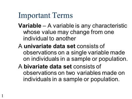 1 Important Terms Variable – A variable is any characteristic whose value may change from one individual to another A univariate data set consists of.