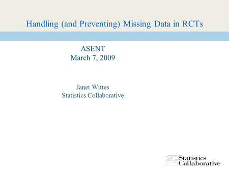 Handling (and Preventing) Missing Data in RCTs ASENT March 7, 2009 Janet Wittes Statistics Collaborative.