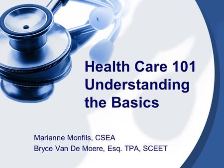 Health Care 101 Understanding the Basics Marianne Monfils, CSEA Bryce Van De Moere, Esq. TPA, SCEET.