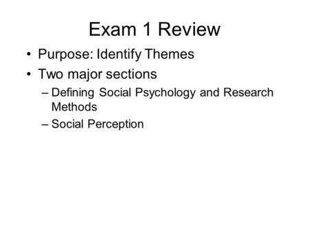 Exam 1 Review Purpose: Identify Themes Two major sections –Defining Social Psychology and Research Methods –Social Perception.