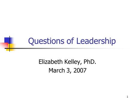 1 Questions of Leadership Elizabeth Kelley, PhD. March 3, 2007.