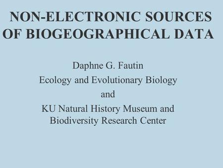 NON-ELECTRONIC SOURCES OF BIOGEOGRAPHICAL DATA Daphne G. Fautin Ecology and Evolutionary Biology and KU Natural History Museum and Biodiversity Research.