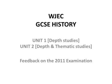 WJEC GCSE HISTORY UNIT 1 [Depth studies] UNIT 2 [Depth & Thematic studies] Feedback on the 2011 Examination.