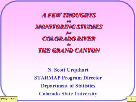 TWG 2/27/03 # 1 A FEW THOUGHTS on MONITORING STUDIES for COLORADO RIVER in THE GRAND CANYON N. Scott Urquhart STARMAP Program Director Department of Statistics.