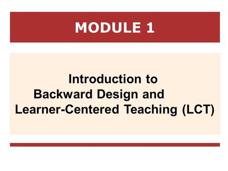 MODULE 1 Introduction to Backward Design and Learner-Centered Teaching (LCT)