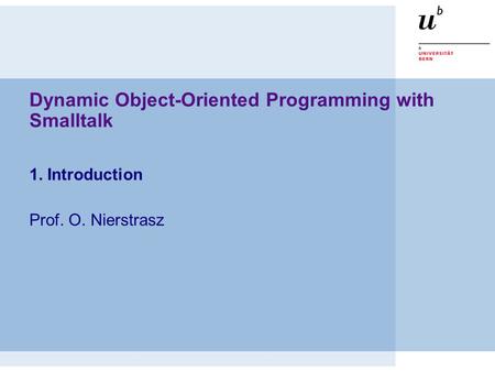 Dynamic Object-Oriented Programming with Smalltalk 1. Introduction Prof. O. Nierstrasz.