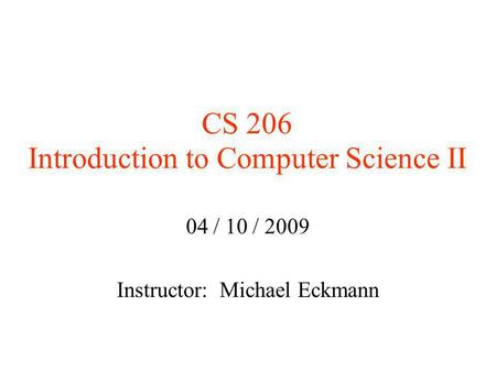 CS 206 Introduction to Computer Science II 04 / 10 / 2009 Instructor: Michael Eckmann.