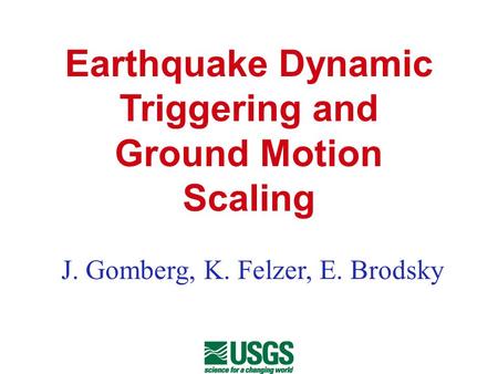 Earthquake Dynamic Triggering and Ground Motion Scaling J. Gomberg, K. Felzer, E. Brodsky.